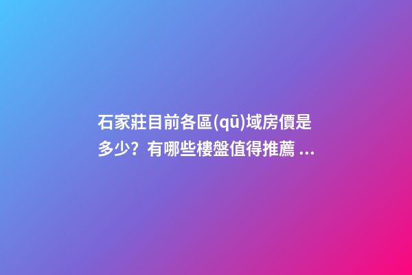 石家莊目前各區(qū)域房價是多少？有哪些樓盤值得推薦？